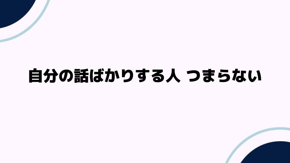 自分の話ばかりする人がつまらないと感じる理由